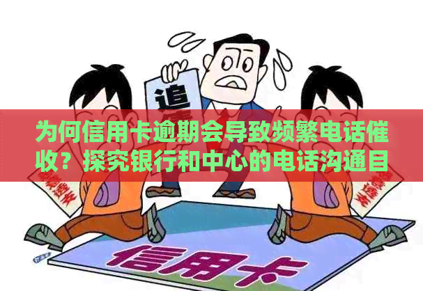 为何信用卡逾期会导致频繁电话？探究银行和中心的电话沟通目的与方法