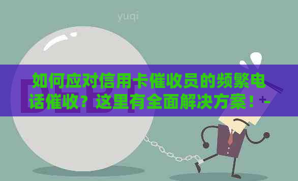 如何应对信用卡员的频繁电话？这里有全面解决方案！-被信用卡员天天打电话怎么办?