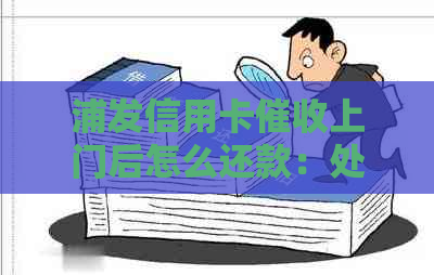 浦发信用卡上门后怎么还款：处理方法与后续步骤
