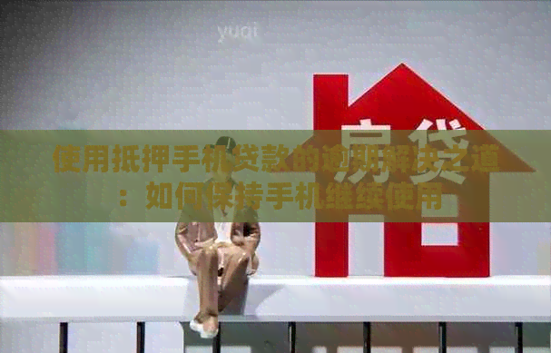 使用抵押手机贷款的逾期解决之道：如何保持手机继续使用