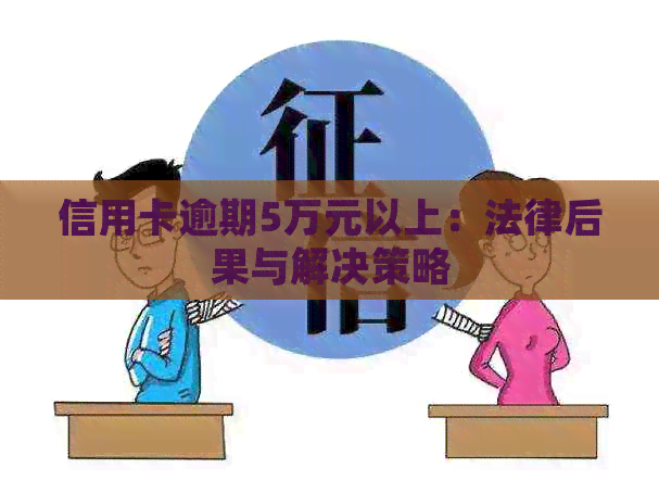 信用卡逾期5万元以上：法律后果与解决策略