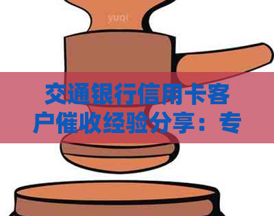 交通银行信用卡客户经验分享：专员工作心得与效果评价