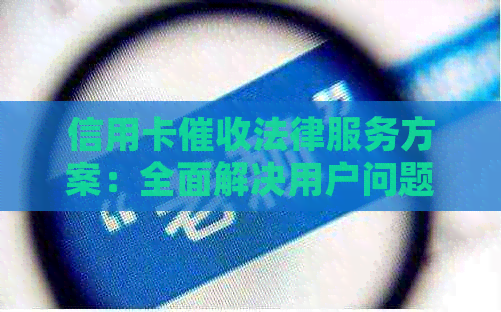 信用卡法律服务方案：全面解决用户问题，保障您的权益与利益