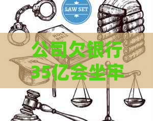 公司欠银行35亿会坐牢吗如何解决