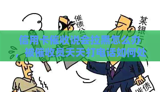 信用卡说会拉黑怎么办，被员天天打电话如何处理？请提供解决建议。