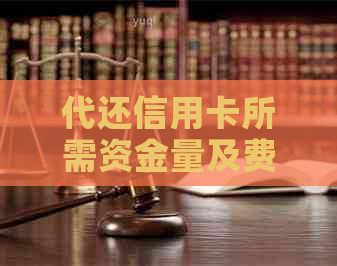 代还信用卡所需资金量及费用分析：全面了解信用卡还款成本与方式