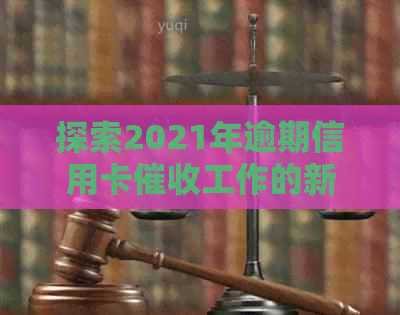 探索2021年逾期信用卡工作的新视角与挑战：前景分析与应对策略