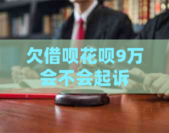 欠借呗花呗9万会不会起诉