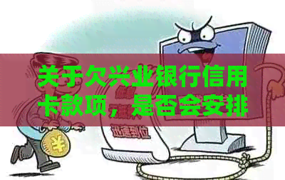 关于欠兴业银行信用卡款项，是否会安排上门的问题解答