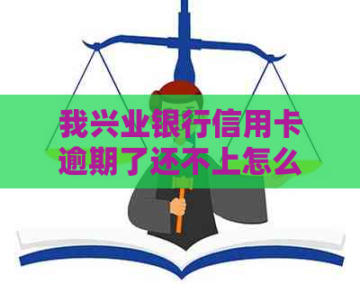 我兴业银行信用卡逾期了还不上怎么办？2021年兴业银行信用卡逾期新法规