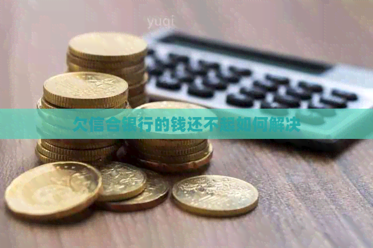 欠信合银行的钱还不起如何解决