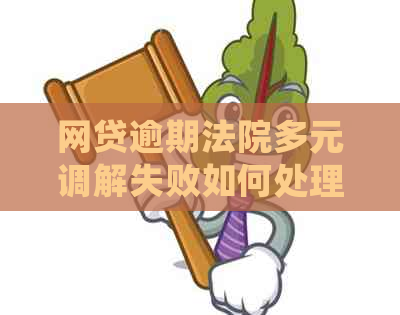 网贷逾期法院多元调解失败如何处理