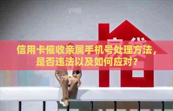 信用卡亲属手机号处理方法，是否违法以及如何应对？