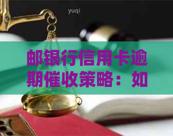 邮银行信用卡逾期策略：如何妥善处理？