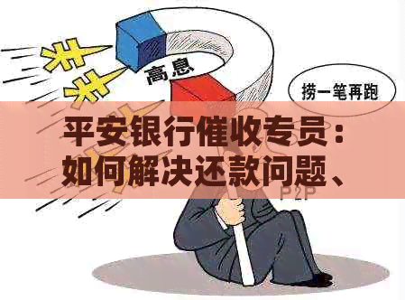 平安银行专员：如何解决还款问题、沟通技巧与注意事项一览