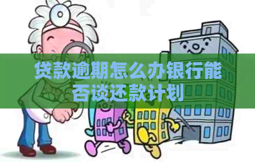 贷款逾期怎么办银行能否谈还款计划