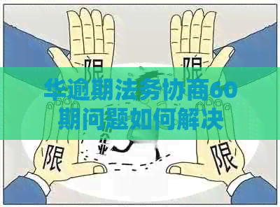 华逾期法务协商60期问题如何解决