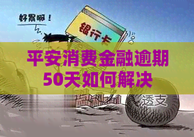 平安消费金融逾期50天如何解决