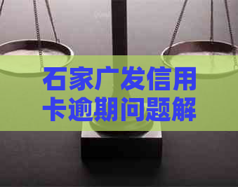 石家广发信用卡逾期问题解决策略