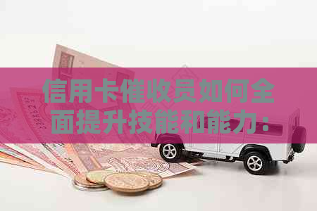 信用卡员如何全面提升技能和能力：从基础知识到实战策略的全方位指南