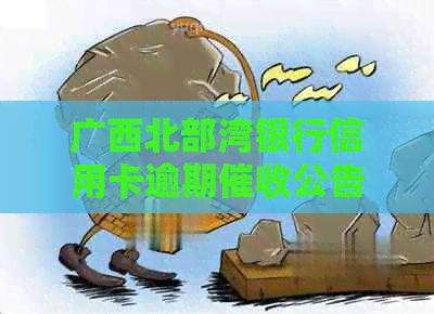 广西北部湾银行信用卡逾期公告及联系电话