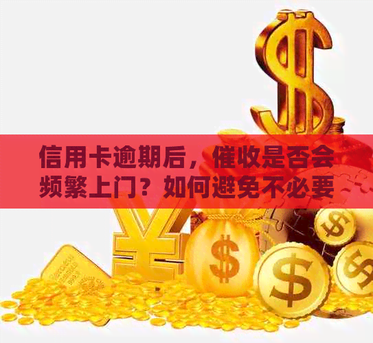 信用卡逾期后，是否会频繁上门？如何避免不必要的困扰？