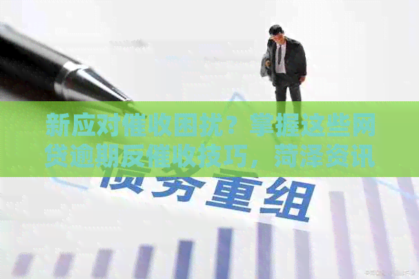 新应对困扰？掌握这些网贷逾期反技巧，菏泽资讯一手掌握！