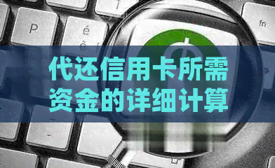 代还信用卡所需资金的详细计算方法及注意事项，让你更全面了解还款成本