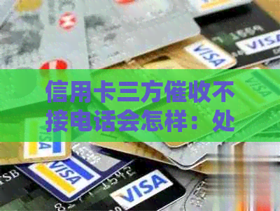 信用卡三方不接电话会怎样：处理、处罚、转交回银行、怎么办？