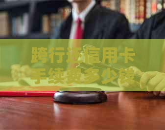 跨行还信用卡手续费多少钱——跨行还款时间及到账情况解析