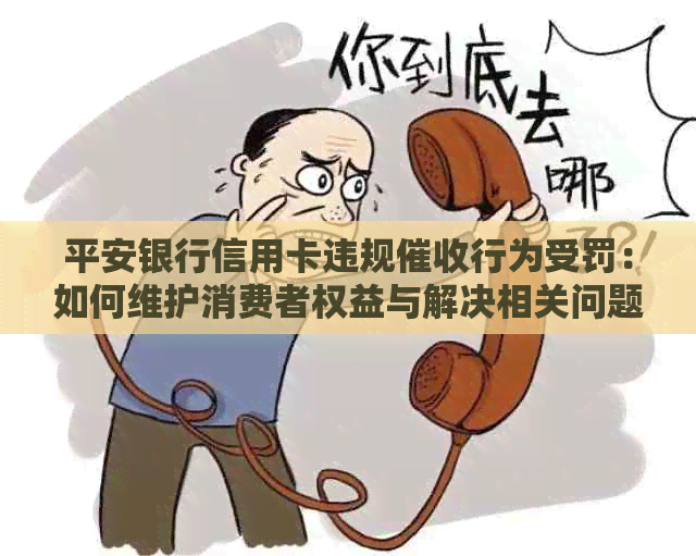 平安银行信用卡违规行为受罚：如何维护消费者权益与解决相关问题