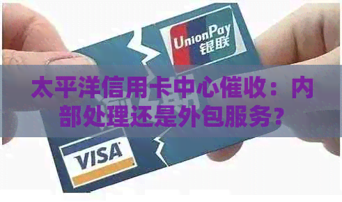 太平洋信用卡中心：内部处理还是外包服务？