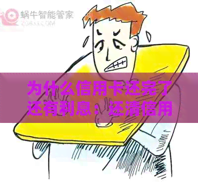 为什么信用卡还完了还有利息：还清信用卡后仍有利息的原因及解决方法
