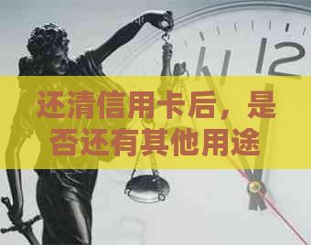 还清信用卡后，是否还有其他用途？逾期还款的后果及解决方法