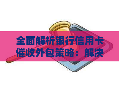 全面解析银行信用卡外包策略：解决用户问题，提高效率与效果