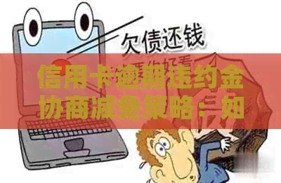 信用卡逾期违约金协商减免策略：如何更有效地降低还款负担
