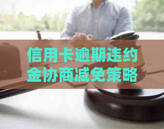 信用卡逾期违约金协商减免策略：信用良好者可享受优