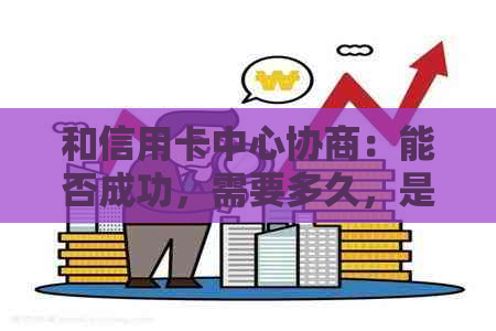 和信用卡中心协商：能否成功，需要多久，是否影响？