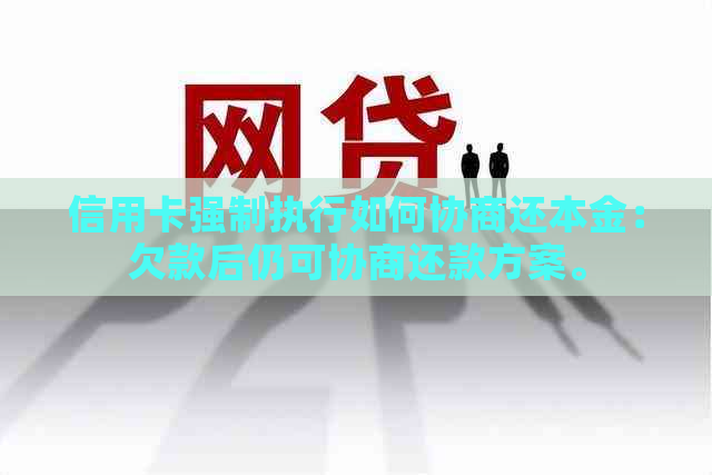 信用卡强制执行如何协商还本金：欠款后仍可协商还款方案。