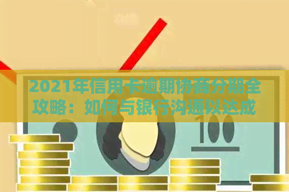 2021年信用卡逾期协商分期全攻略：如何与银行沟通以达成还款计划