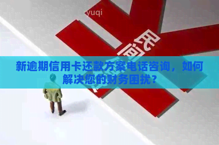 新逾期信用卡还款方案电话咨询，如何解决您的财务困扰？