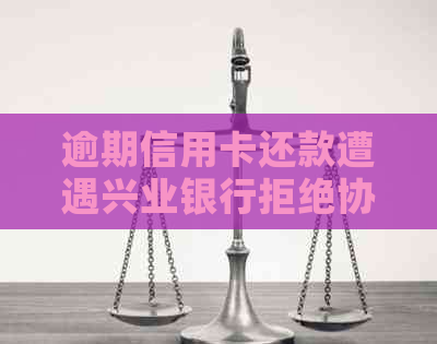逾期信用卡还款遭遇兴业银行拒绝协商，如何应对？