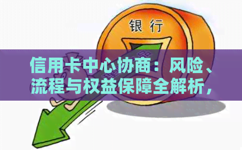 信用卡中心协商：风险、流程与权益保障全解析，让您了解清楚再行动