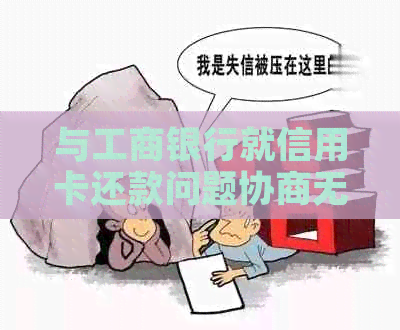与工商银行就信用卡还款问题协商无效，寻求解决方案和建议