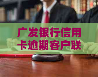 广发银行信用卡逾期客户联系方式：专业团队为您提供及时还款支持