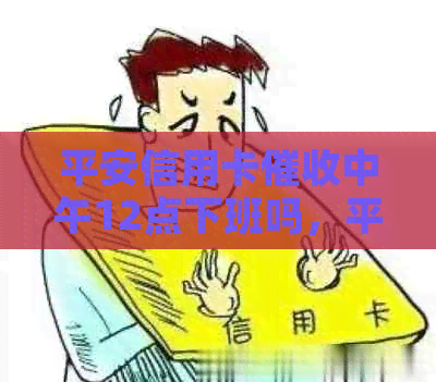 平安信用卡中午12点下班吗，平安银行下班时间是何时？