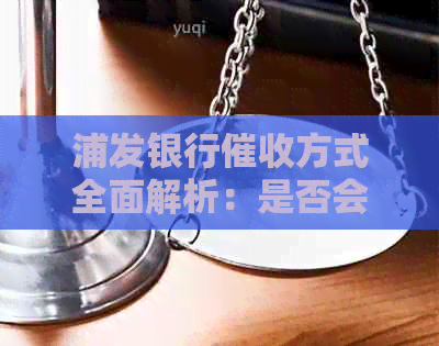 浦发银行方式全面解析：是否会上门、电话、信函等详细解答