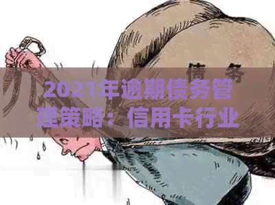 2021年逾期债务管理策略：信用卡行业的创新实践与挑战