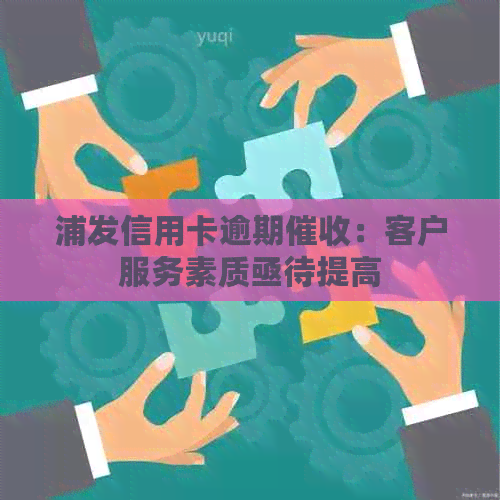 浦发信用卡逾期：客户服务素质亟待提高