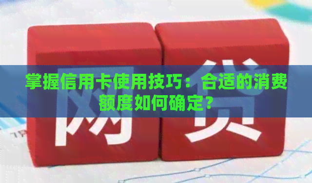 掌握信用卡使用技巧：合适的消费额度如何确定？